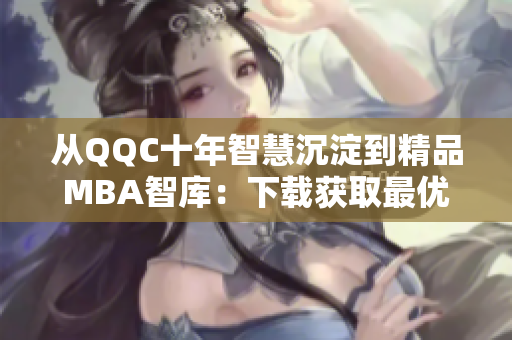从QQC十年智慧沉淀到精品MBA智库：下载获取最优商业洞见