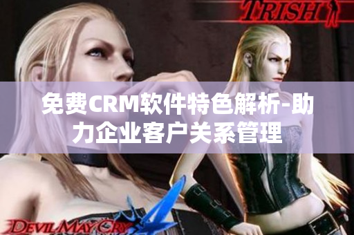 免费CRM软件特色解析-助力企业客户关系管理