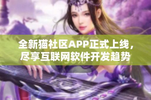 全新猫社区APP正式上线，尽享互联网软件开发趋势