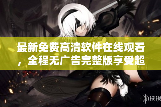 最新免费高清软件在线观看，全程无广告完整版享受超清体验
