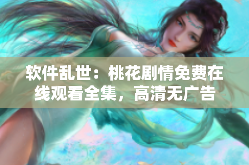 软件乱世：桃花剧情免费在线观看全集，高清无广告