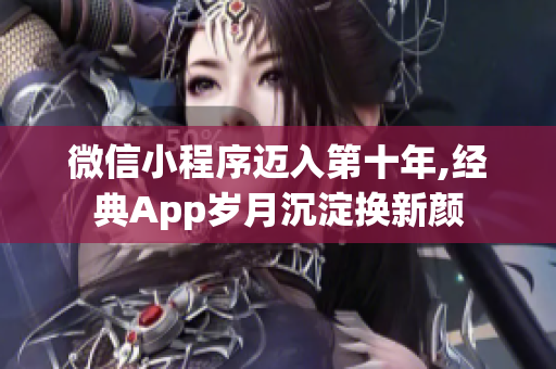 微信小程序迈入第十年,经典App岁月沉淀换新颜
