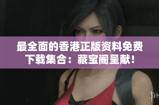 最全面的香港正版资料免费下载集合：藏宝阁呈献！
