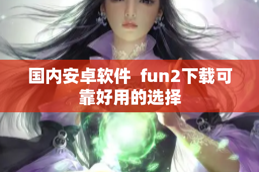 国内安卓软件  fun2下载可靠好用的选择