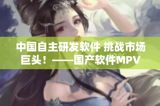 中国自主研发软件 挑战市场巨头！——国产软件MPV的发展之路