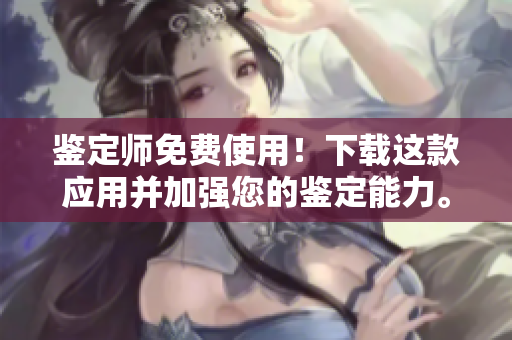 鉴定师免费使用！下载这款应用并加强您的鉴定能力。