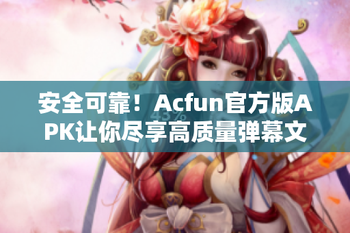 安全可靠！Acfun官方版APK让你尽享高质量弹幕文化