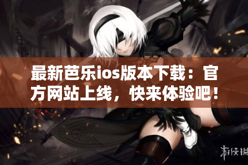 最新芭乐ios版本下载：官方网站上线，快来体验吧！