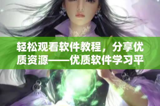 轻松观看软件教程，分享优质资源——优质软件学习平台推荐
