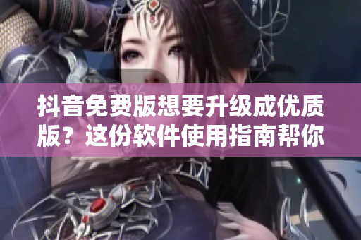 抖音免费版想要升级成优质版？这份软件使用指南帮你快速掌握升级技巧！