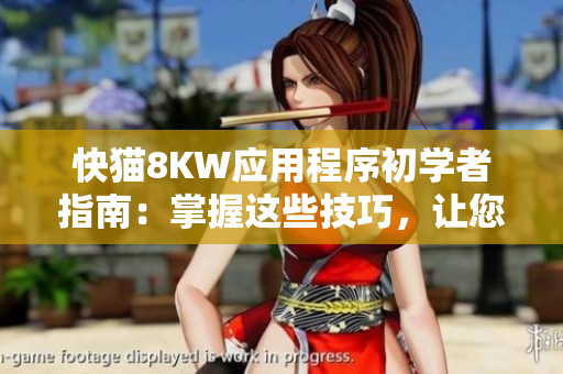 快猫8KW应用程序初学者指南：掌握这些技巧，让您更好地使用该软件！