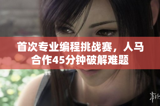 首次专业编程挑战赛，人马合作45分钟破解难题
