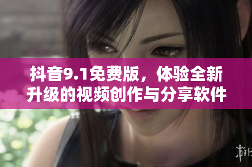 抖音9.1免费版，体验全新升级的视频创作与分享软件！