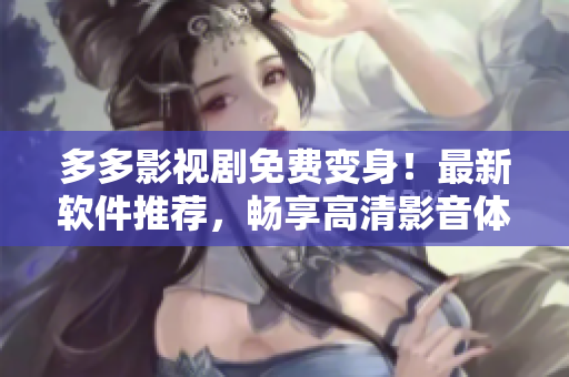 多多影视剧免费变身！最新软件推荐，畅享高清影音体验