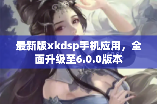 最新版xkdsp手机应用，全面升级至6.0.0版本