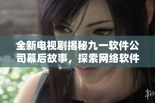 全新电视剧揭秘九一软件公司幕后故事，探索网络软件行业发展趋势