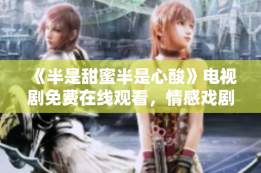 《半是甜蜜半是心酸》电视剧免费在线观看，情感戏剧展现多面人生