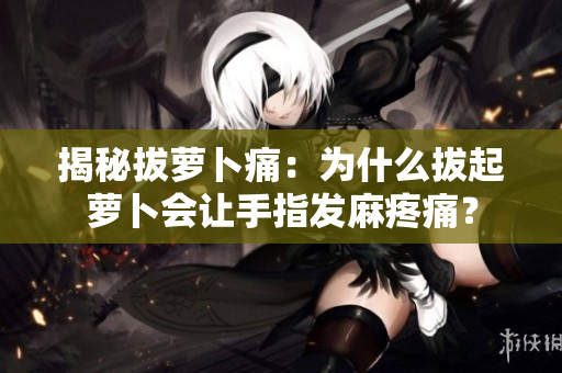 揭秘拔萝卜痛：为什么拔起萝卜会让手指发麻疼痛？