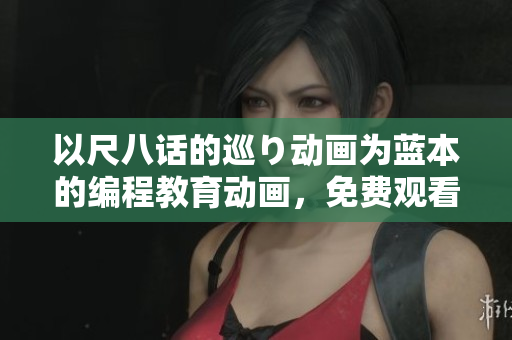 以尺八话的巡り动画为蓝本的编程教育动画，免费观看开启！