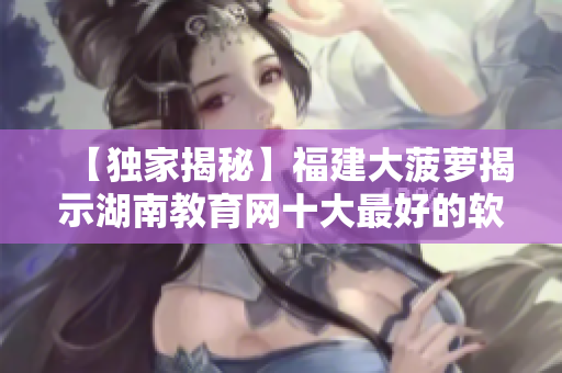 【独家揭秘】福建大菠萝揭示湖南教育网十大最好的软件导航！