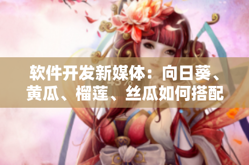 软件开发新媒体：向日葵、黄瓜、榴莲、丝瓜如何搭配？
