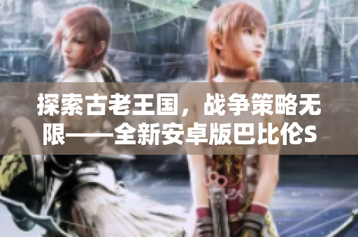 探索古老王国，战争策略无限——全新安卓版巴比伦SLG系列游戏