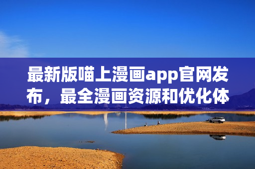 最新版喵上漫画app官网发布，最全漫画资源和优化体验等你来体验！