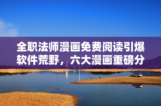 全职法师漫画免费阅读引爆软件荒野，六大漫画重磅分享