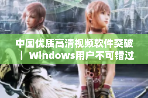 中国优质高清视频软件突破 ｜ Windows用户不可错过的最佳选择