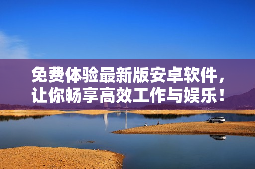 免费体验最新版安卓软件，让你畅享高效工作与娱乐！