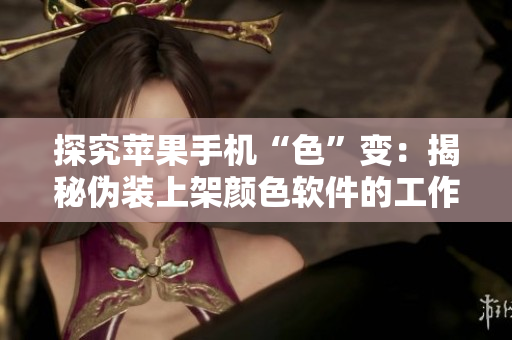 探究苹果手机“色”变：揭秘伪装上架颜色软件的工作原理与危害