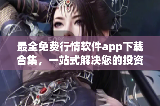 最全免费行情软件app下载合集，一站式解决您的投资需求