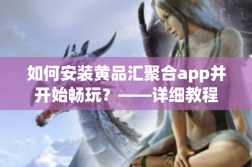 如何安装黄品汇聚合app并开始畅玩？——详细教程