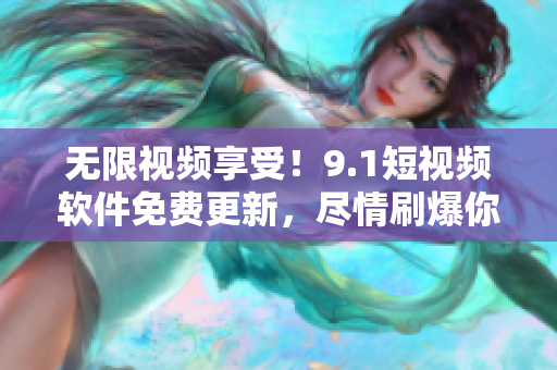 无限视频享受！9.1短视频软件免费更新，尽情刷爆你的手机屏幕！