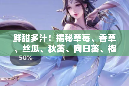 鲜甜多汁！揭秘草莓、香草、丝瓜、秋葵、向日葵、榴莲的健康营养价值