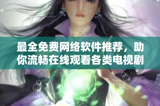 最全免费网络软件推荐，助你流畅在线观看各类电视剧