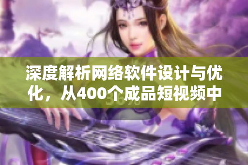 深度解析网络软件设计与优化，从400个成品短视频中汲取灵感