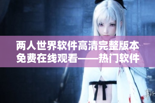 两人世界软件高清完整版本免费在线观看——热门软件教程，尽享快乐学习体验