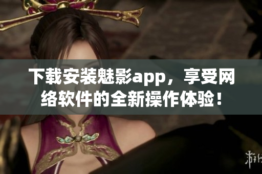 下载安装魅影app，享受网络软件的全新操作体验！
