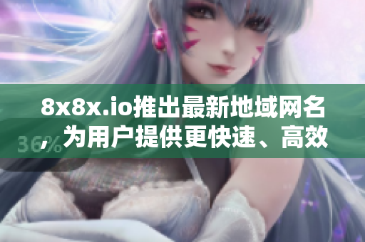 8x8x.io推出最新地域网名，为用户提供更快速、高效的软件交流体验