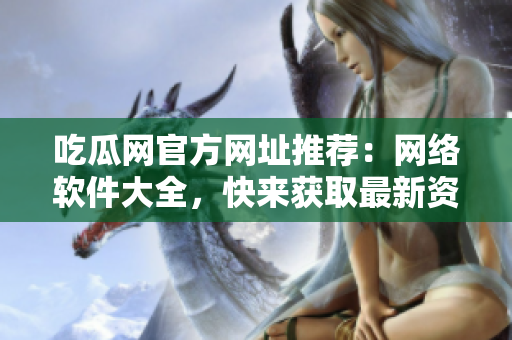 吃瓜网官方网址推荐：网络软件大全，快来获取最新资源!