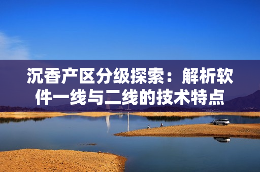 沉香产区分级探索：解析软件一线与二线的技术特点