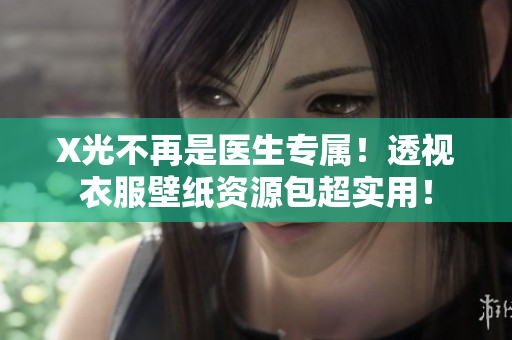 X光不再是医生专属！透视衣服壁纸资源包超实用！