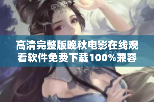 高清完整版晚秋电影在线观看软件免费下载100%兼容全平台