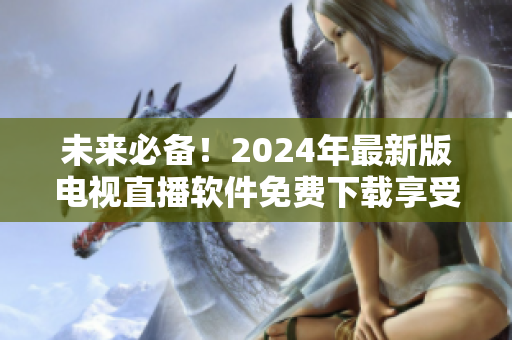 未来必备！2024年最新版电视直播软件免费下载享受更便捷通畅的观看体验