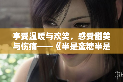 享受温暖与欢笑，感受甜美与伤痛——《半是蜜糖半是伤》电视剧全集在线观看