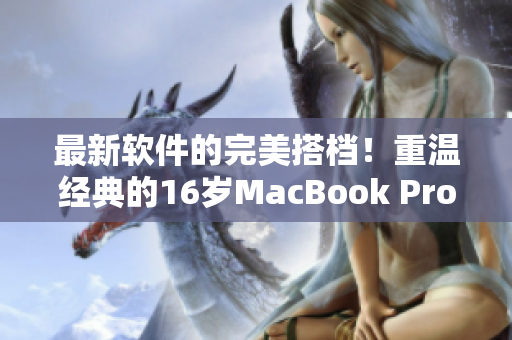 最新软件的完美搭档！重温经典的16岁MacBook Pro仍可支持现代软件