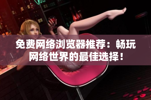 免费网络浏览器推荐：畅玩网络世界的最佳选择！