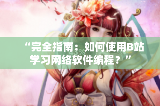 “完全指南：如何使用B站学习网络软件编程？”