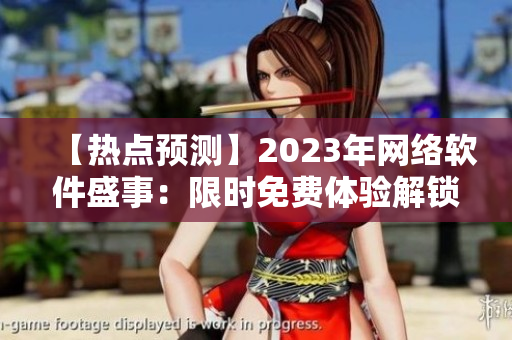 【热点预测】2023年网络软件盛事：限时免费体验解锁，机会难得【最新消息】